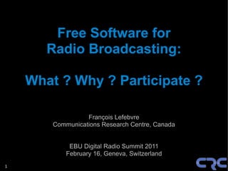 Free Software for
       Radio Broadcasting:

    What ? Why ? Participate ?

                  François Lefebvre
        Communications Research Centre, Canada


             EBU Digital Radio Summit 2011
            February 16, Geneva, Switzerland
1
 