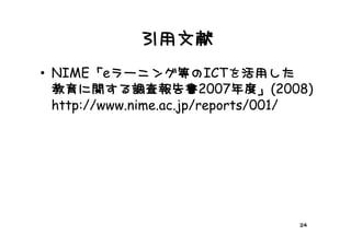 引用文献
  NIME「eラーニング等のICTを活用した
• N E「               等
                                     )
  教育に関する調査報告書2007年度」(2008)       」(
  http://www.nime.ac.jp/reports/001/




                                    24
 