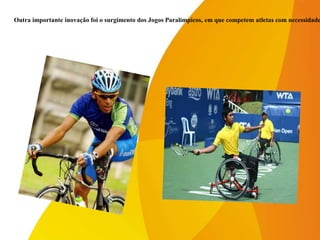 Outra importante inovação foi o surgimento dos Jogos Paralímpicos, em que competem atletas com necessidade
 