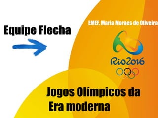 Jogos Olímpicos da
Era moderna
Equipe Flecha
EMEF. Maria Moraes de Oliveira
 