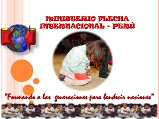 MINISTERIO FLECHA INTERNACIONAL - PERÚ “ Formando a las  generaciones para bendecir naciones” 