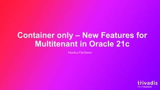 Container only – New Features for
Multitenant in Oracle 21c
MarkusFlechtner
 