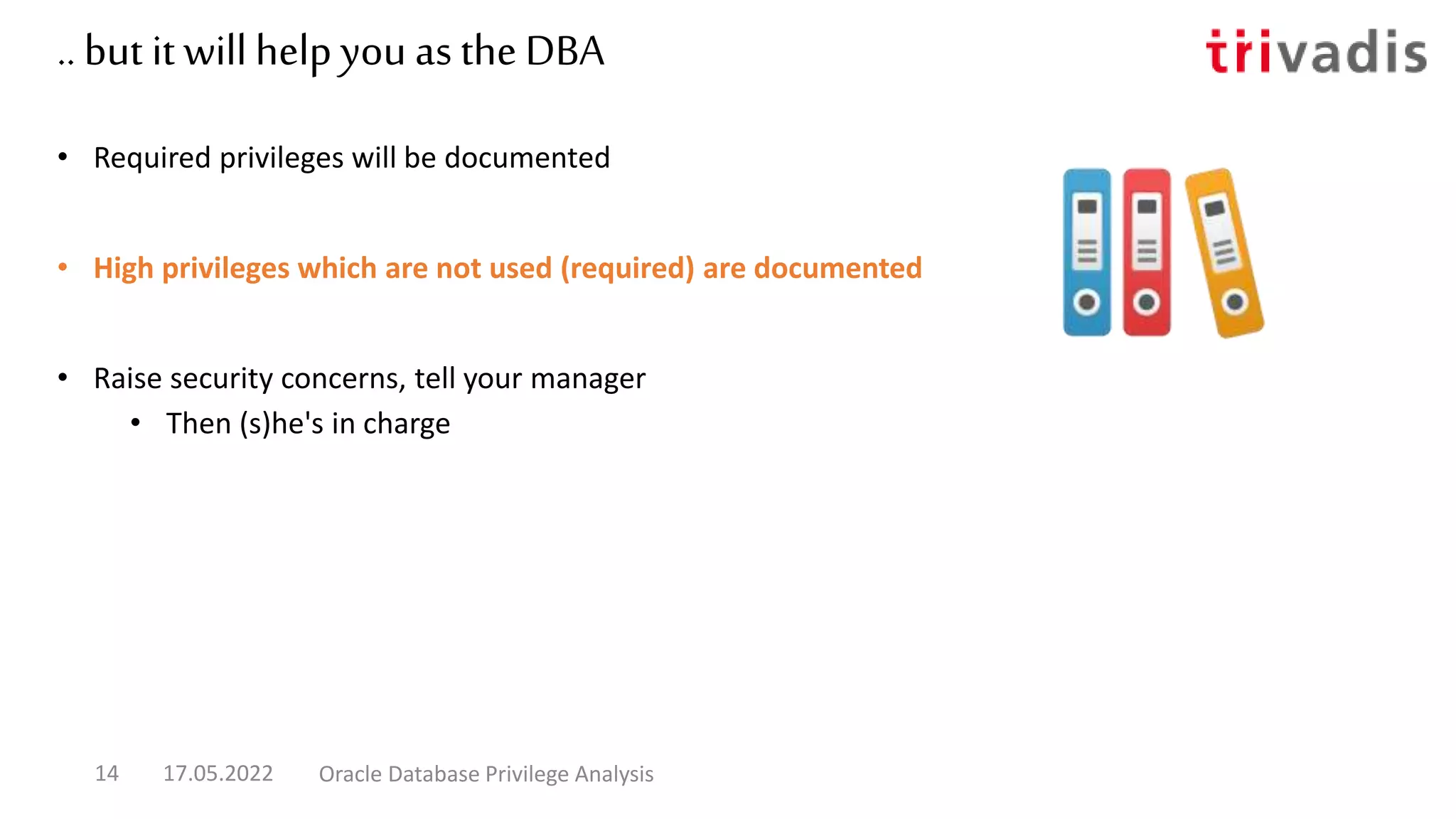 .. but it will helpyou as the DBA
• Required privileges will be documented
• High privileges which are not used (required) are documented
• Raise security concerns, tell your manager
• Then (s)he's in charge
17.05.2022 Oracle Database Privilege Analysis
14
 