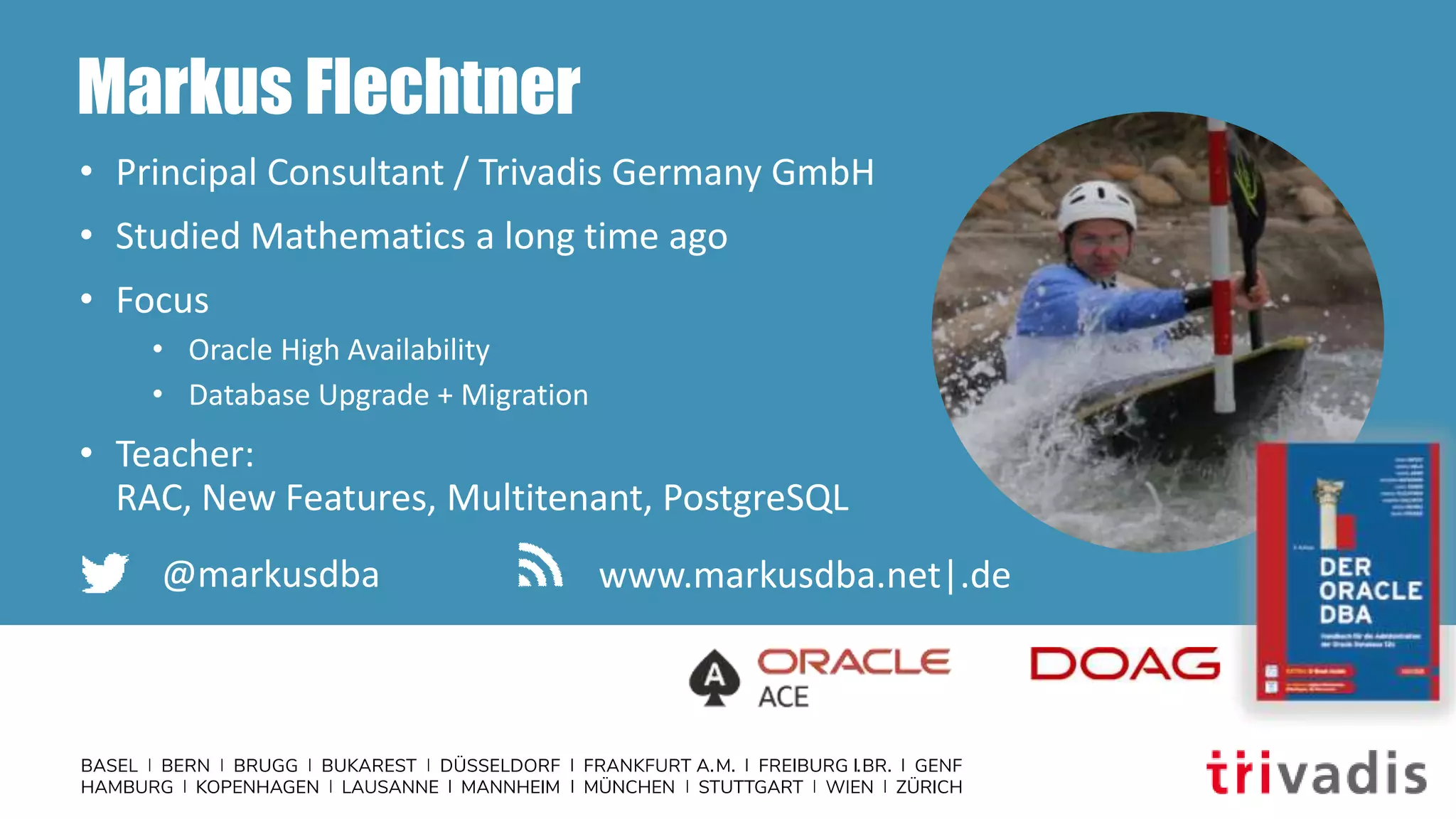 Markus Flechtner
• Principal Consultant / Trivadis Germany GmbH
• Studied Mathematics a long time ago
• Focus
• Oracle High Availability
• Database Upgrade + Migration
• Teacher:
RAC, New Features, Multitenant, PostgreSQL
@markusdba www.markusdba.net|.de
 