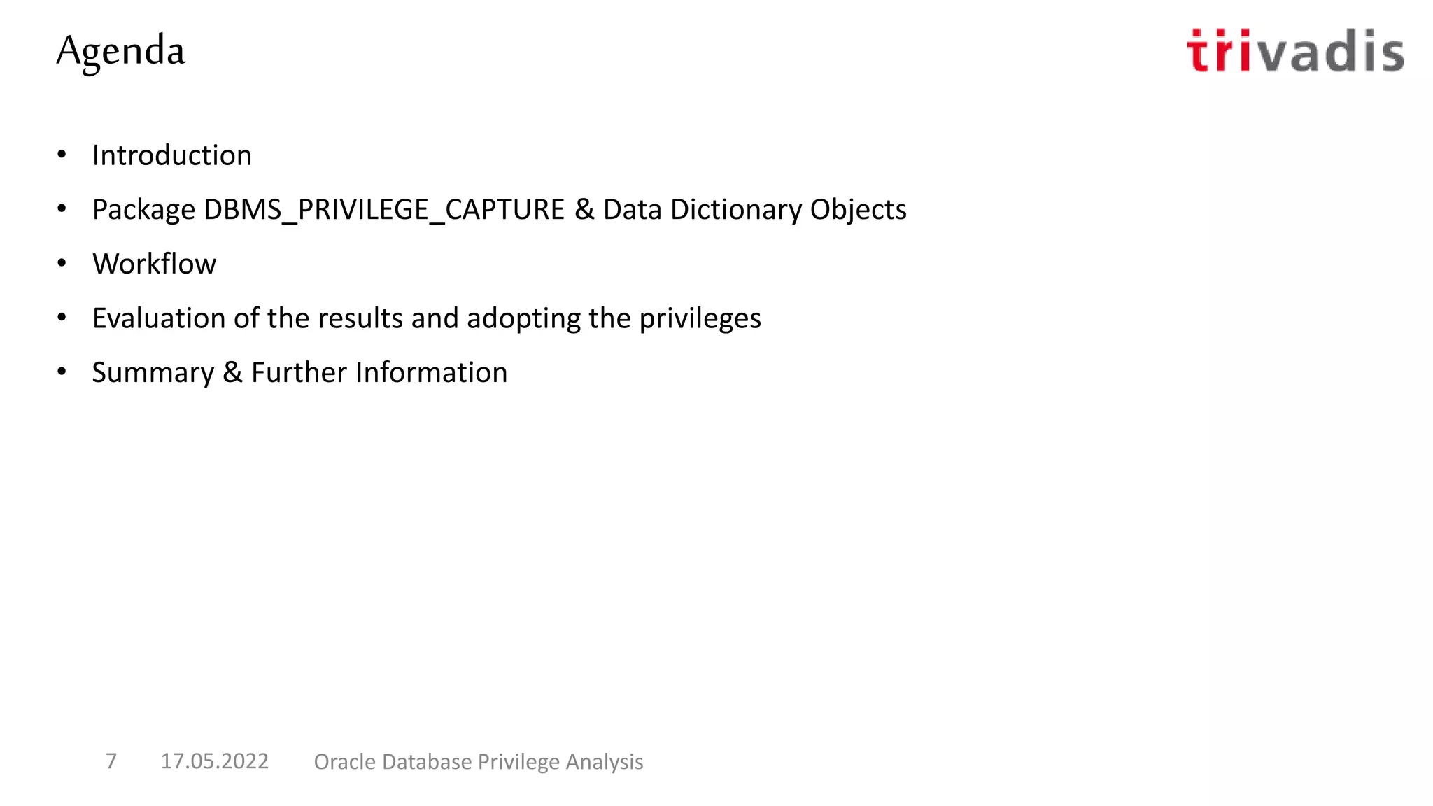 Agenda
• Introduction
• Package DBMS_PRIVILEGE_CAPTURE & Data Dictionary Objects
• Workflow
• Evaluation of the results and adopting the privileges
• Summary & Further Information
17.05.2022 Oracle Database Privilege Analysis
7
 