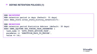 39 DEFINE RETENTION POLICIES (1)
REM SM/OPTSTAT
REM retention period in days (Default: 31 days)
exec dbms_stats.alter_stat...