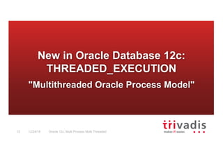 Oracle 12c: Multi Process Multi Threaded12 12/24/16
New in Oracle Database 12c:
THREADED_EXECUTION
"Multithreaded Oracle Process Model"
 