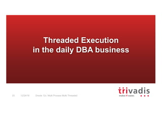 Oracle 12c: Multi Process Multi Threaded33 12/24/16
Threaded Execution
in the daily DBA business
 