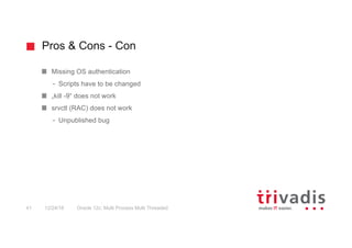 Pros & Cons - Con
Oracle 12c: Multi Process Multi Threaded41 12/24/16
Missing OS authentication
– Scripts have to be changed
„kill -9“ does not work
srvctl (RAC) does not work
– Unpublished bug
 