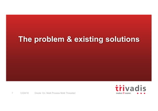 Oracle 12c: Multi Process Multi Threaded7 12/24/16
The problem & existing solutions
 