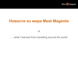 Новости из мира Meet Magento 
or 
… what I learned from travelling around the world 
 
