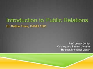 Introduction to Public Relations
Dr. Kathie Fleck, CAMS 1201

Prof. Jenny Donley
Catalog and Serials Librarian
Heterick Memorial Library

 