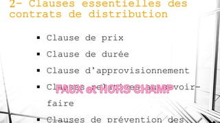 2- Clauses essentielles des
contrats de distribution
 Clause de prix
 Clause de durée
 Clause d’approvisionnement
 Clauses relatives au savoir-
faire
 Clauses de prévention des
 