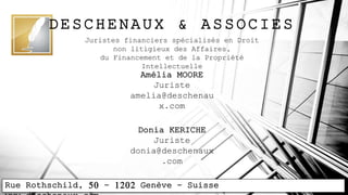 DESCHENAUX & ASSOCIES
Juristes financiers spécialisés en Droit
non litigieux des Affaires,
du Financement et de la Propriété
Intellectuelle
Donia KERICHE
Juriste
donia@deschenaux
.com
Amélia MOORE
Juriste
amelia@deschenau
x.com
Rue Rothschild, 50 - 1202 Genève - Suisse
 