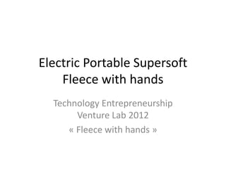 Electric Portable Supersoft
    Fleece with hands
  Technology Entrepreneurship
       Venture Lab 2012
     « Fleece with hands »
 