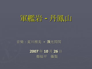 軍艦岩 - 丹鳳山 音樂： 夏川裡美  -  淚光閃閃 　　　　　　　　 2007 年 10 月 26 日 鄭福平　攝製 