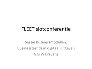 FLEET slotconferentie Sessie Businessmodellen: Businesstrends in digitaal uitgeven Nils Walravens 