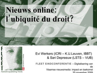Nieuws online: l’ubiquité du droit? Evi Werkers (ICRI – K.U.Leuven, IBBT)  & Sari Depreeuw (LSTS – VUB) FLEET EINDCONFERENTIE  –  Digitalisering van de Vlaamse nieuwsmedia: impact en toekomst 20 november 2009 