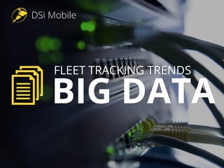 DSi Mobile
FLEET TRACKING TRENDS
BIG DATA
DSi Mobile
BIG DATA
FLEET TRACKING TRENDS
Big Data In Fleet Tracking
 