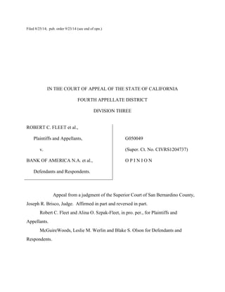 Filed 8/25/14; pub. order 9/23/14 (see end of opn.) 
IN THE COURT OF APPEAL OF THE STATE OF CALIFORNIA 
FOURTH APPELLATE DISTRICT 
DIVISION THREE 
ROBERT C. FLEET et al., 
Plaintiffs and Appellants, 
v. 
BANK OF AMERICA N.A. et al., 
Defendants and Respondents. 
G050049 
(Super. Ct. No. CIVRS1204737) 
O P I N I O N 
Appeal from a judgment of the Superior Court of San Bernardino County, 
Joseph R. Brisco, Judge. Affirmed in part and reversed in part. 
Robert C. Fleet and Alina O. Szpak-Fleet, in pro. per., for Plaintiffs and 
Appellants. 
McGuireWoods, Leslie M. Werlin and Blake S. Olson for Defendants and 
Respondents. 
 