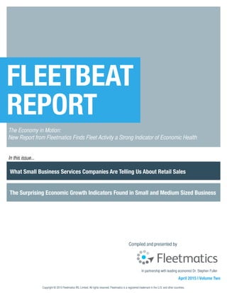Compiled and presented by
April 2015 | Volume Two
FLEETBEAT
REPORT
The Economy in Motion:
New Report from Fleetmatics Finds Fleet Activity a Strong Indicator of Economic Health
In this issue...
Copyright © 2015 Fleetmatics IRL Limited. All rights reserved. Fleetmatics is a registered trademark in the U.S. and other countries.
What Small Business Services Companies Are Telling Us About Retail Sales
The Surprising Economic Growth Indicators Found in Small and Medium Sized Business
Michael Mocanu in partnership with leading economist Dr. Stephen Fuller
 