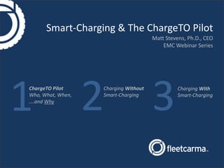 Smart-Charging & The ChargeTO Pilot
Matt Stevens, Ph.D., CEO
EMC Webinar Series
ChargeTO Pilot
Who, What, When,
….and Why
Charging Without
Smart-Charging
Charging With
Smart-Charging
1 2 3
 