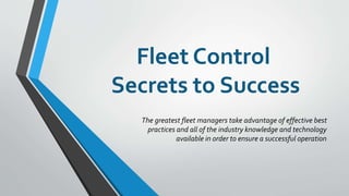 Fleet Control
Secrets to Success
The greatest fleet managers take advantage of effective best
practices and all of the industry knowledge and technology
available in order to ensure a successful operation
 