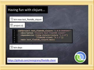 Having fun with clojure...

  1) lein new test_fleetdb_clojure
  2) project.clj




 3) lein deps


https://github.com/mmcgrana/fleetdb-client
 