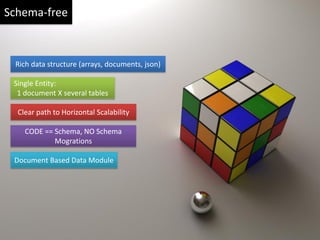 Schema-free



 Rich data structure (arrays, documents, json)

 Single Entity:
  1 document X several tables

  Clear path to Horizontal Scalability

    CODE == Schema, NO Schema
            Mogrations

 Document Based Data Module
 