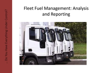 Fleet Fuel Management: Analysis
and Reporting
…DoYouHaveEverythingUnderControl?
 