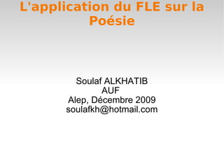 L'application du FLE sur la Poésie Soulaf ALKHATIB AUF  Alep, Décembre 2009 [email_address] 