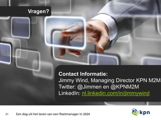 31
Vragen?
Contact Informatie:
Jimmy Wind, Managing Director KPN M2M
Twitter: @Jimmen en @KPNM2M
LinkedIn: nl.linkedin.com/in/jimmywind
Een dag uit het leven van een fleetmanager in 2024
 