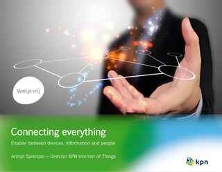 Connecting everything
Enabler between devices, information and people
Armijn Spreitzer – Director KPN Internet of Things
 