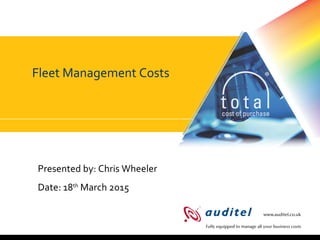 Fleet Management Costs
Presented by: Chris Wheeler
Date: 18th
March 2015
 