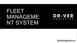 FLEET
MANAGEME
NT SYSTEM
Driverlogistics.in
 