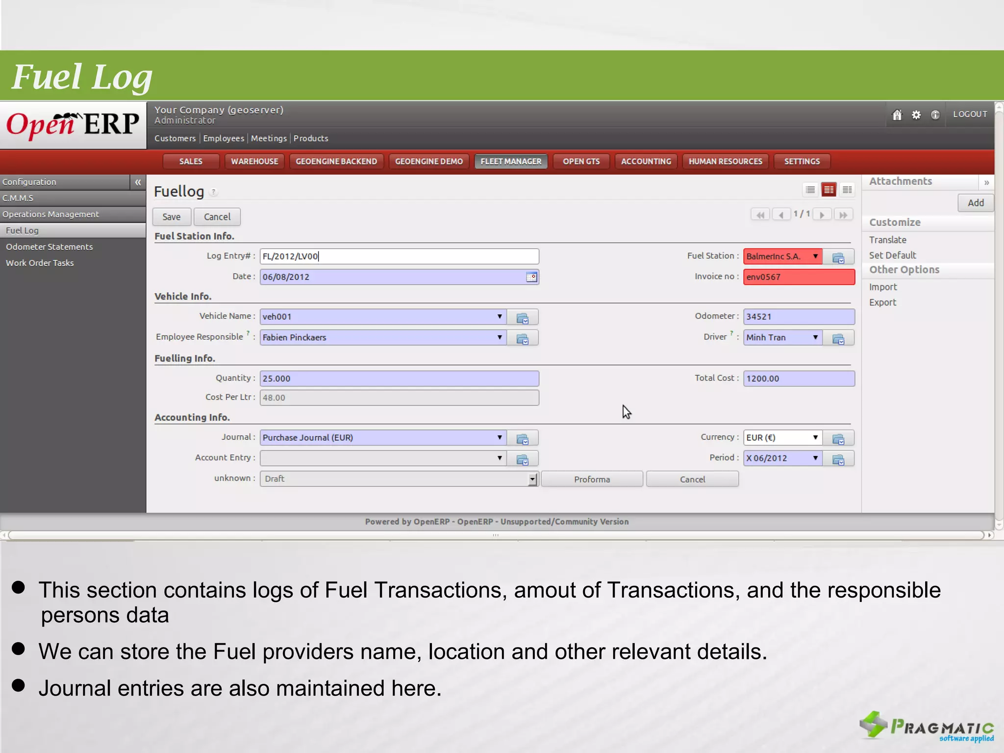 Fuel Log




 This section contains logs of Fuel Transactions, amout of Transactions, and the responsible
  persons data
 We can store the Fuel providers name, location and other relevant details.
 Journal entries are also maintained here.
 