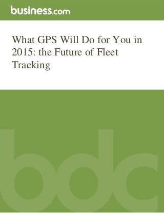 What GPS Will Do for You in
2015: the Future of Fleet
Tracking
 