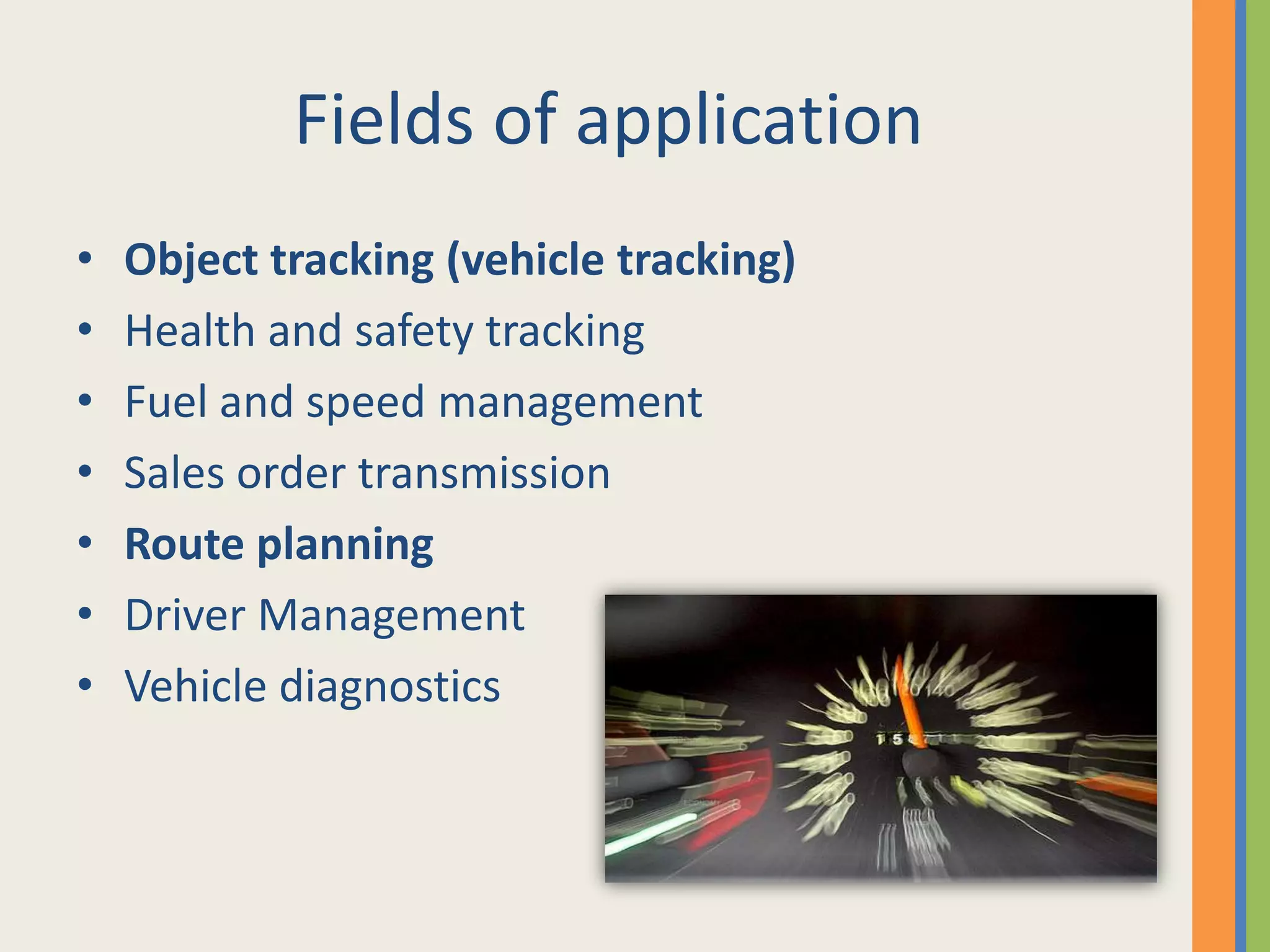 Fields of applicationObject tracking (vehicle tracking)Health and safety trackingFuel and speed managementSales order transmissionRoute planningDriver ManagementVehicle diagnostics 