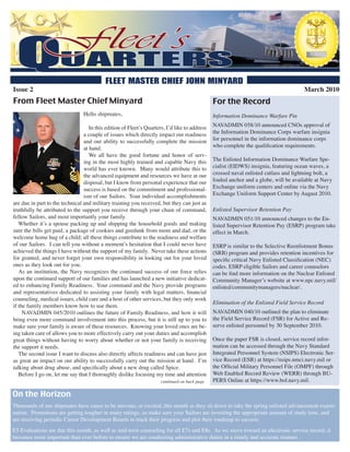 Issue 2                                                                                                                               March 2010
From Fleet Master Chief Minyard                                                                For the Record
                                 Hello shipmates,                                              Information Dominance Warfare Pin

                                    In this edition of Fleet’s Quarters, I’d like to address   NAVADMIN 058/10 announced CNOs approval of
                                 a couple of issues which directly impact our readiness        the Information Dominance Corps warfare insignia
                                 and our ability to successfully complete the mission          for personnel in the information dominance corps
                                 at hand.                                                      who complete the qualification requirements.
                                    We all have the good fortune and honor of serv-
                                 ing in the most highly trained and capable Navy this          The Enlisted Information Dominance Warfare Spe-
                                 world has ever known. Many would attribute this to            cialist (EIDWS) insignia, featuring ocean waves, a
                                 the advanced equipment and resources we have at our           crossed naval enlisted cutlass and lightning bolt, a
                                 disposal, but I know from personal experience that our        fouled anchor and a globe, will be available at Navy
                                 success is based on the commitment and professional-          Exchange uniform centers and online via the Navy
                                 ism of our Sailors. Your individual accomplishments           Exchange Uniform Support Center by August 2010.
are due in part to the technical and military training you received, but they can just as
truthfully be attributed to the support you receive through your chain of command,             Enlisted Supervisor Retention Pay
fellow Sailors, and most importantly your family.                                              NAVADMIN 051/10 announced changes to the En-
   Whether it’s a spouse packing up and shipping the household goods and making                listed Supervisor Retention Pay (ESRP) program take
sure the bills get paid, a package of cookies and geedunk from mom and dad, or the             effect in March.
welcome home hug of a child; all these things contribute to the readiness and welfare
of our Sailors. I can tell you without a moment’s hesitation that I could never have           ESRP is similar to the Selective Reenlistment Bonus
achieved the things I have without the support of my family. Never take these actions          (SRB) program and provides retention incentives for
for granted, and never forget your own responsibility in looking out for your loved            specific critical Navy Enlisted Classification (NEC)
ones as they look out for you.                                                                 codes. ESRP eligible Sailors and career counselors
   As an institution, the Navy recognizes the continued success of our force relies            can be find more information on the Nuclear Enlisted
upon the continued support of our families and has launched a new initiative dedicat-          Community Manager’s website at www.npc.navy.mil/
ed to enhancing Family Readiness. Your command and the Navy provide programs                   enlisted/communitymanagers/nuclear/.
and representatives dedicated to assisting your family with legal matters, financial
counseling, medical issues, child care and a host of other services, but they only work
                                                                                               Elimination of the Enlisted Field Service Record
if the family members know how to use them.
     NAVADMIN 045/2010 outlines the future of Family Readiness, and how it will                NAVADMIN 040/10 outlined the plan to eliminate
bring even more command involvement into this process, but it is still up to you to            the Field Service Record (FSR) for Active and Re-
make sure your family is aware of these resources. Knowing your loved ones are be-             serve enlisted personnel by 30 September 2010.
ing taken care of allows you to more effectively carry out your duties and accomplish
great things without having to worry about whether or not your family is receiving             Once the paper FSR is closed, service record infor-
the support it needs.                                                                          mation can be accessed through the Navy Standard
   The second issue I want to discuss also directly affects readiness and can have just        Integrated Personnel System (NSIPS) Electronic Ser-
as great an impact on our ability to successfully carry out the mission at hand. I’m           vice Record (ESR) at https://nsips.nmci.navy.mil or
talking about drug abuse, and specifically about a new drug called Spice.                      the Official Military Personnel File (OMPF) through
   Before I go on, let me say that I thoroughly dislike focusing my time and attention         Web Enabled Record Review (WERR) through BU-
                                                                      continued on back page   PERS Online at https://www.bol.navy.mil.

On the Horizon
Thousands of our shipmates have cause to be nervous, or excited, this month as they sit down to take the spring enlisted advancement exami-
nation. Promotions are getting tougher in many ratings, so make sure your Sailors are investing the appropriate amount of study time, and
are receiving periodic Career Development Boards to track their progress and plot their roadmap to success.
E5 Evaluations are due this month, as well as mid-term counseling for all E7s and E8s. As we move toward an electronic service record, it
becomes more important than ever before to ensure we are conducting administrative duties in a timely and accurate manner.
 