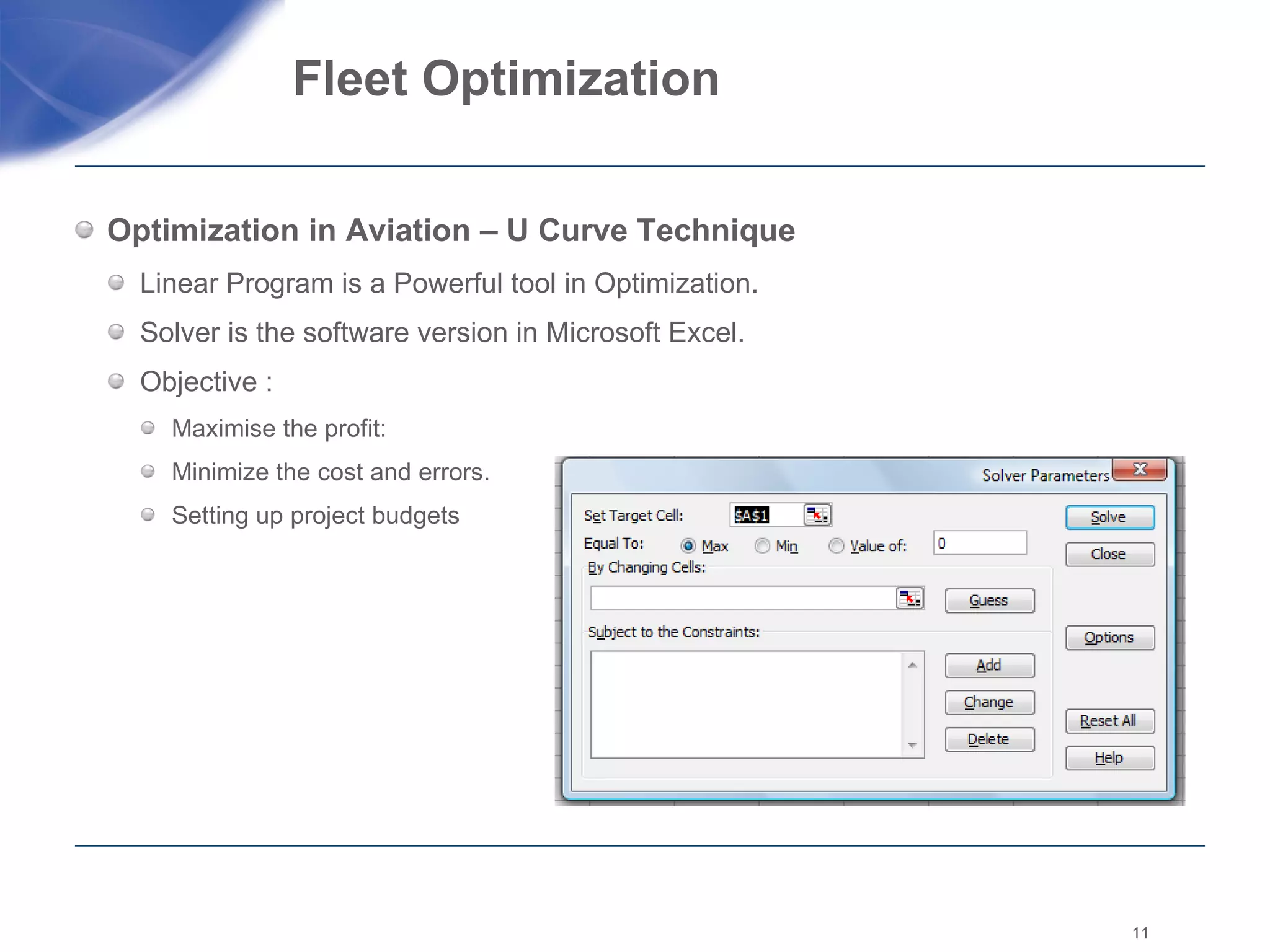 Fleet Optimization  Optimization in Aviation – U Curve Technique Linear Program is a Powerful tool in Optimization. Solver is the software version in Microsoft Excel. Objective :  Maximise the profit: Minimize the cost and errors. Setting up project budgets  