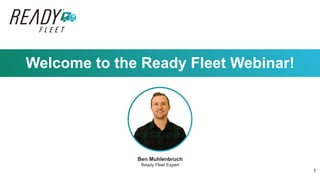1
Welcome to the Ready Fleet Webinar!
Ben Muhlenbruch
Ready Fleet Expert
 
