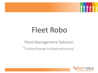 Fleet Robo
 Fleet Management Solution
“Guiding Passage to Dispersed convoy”
 