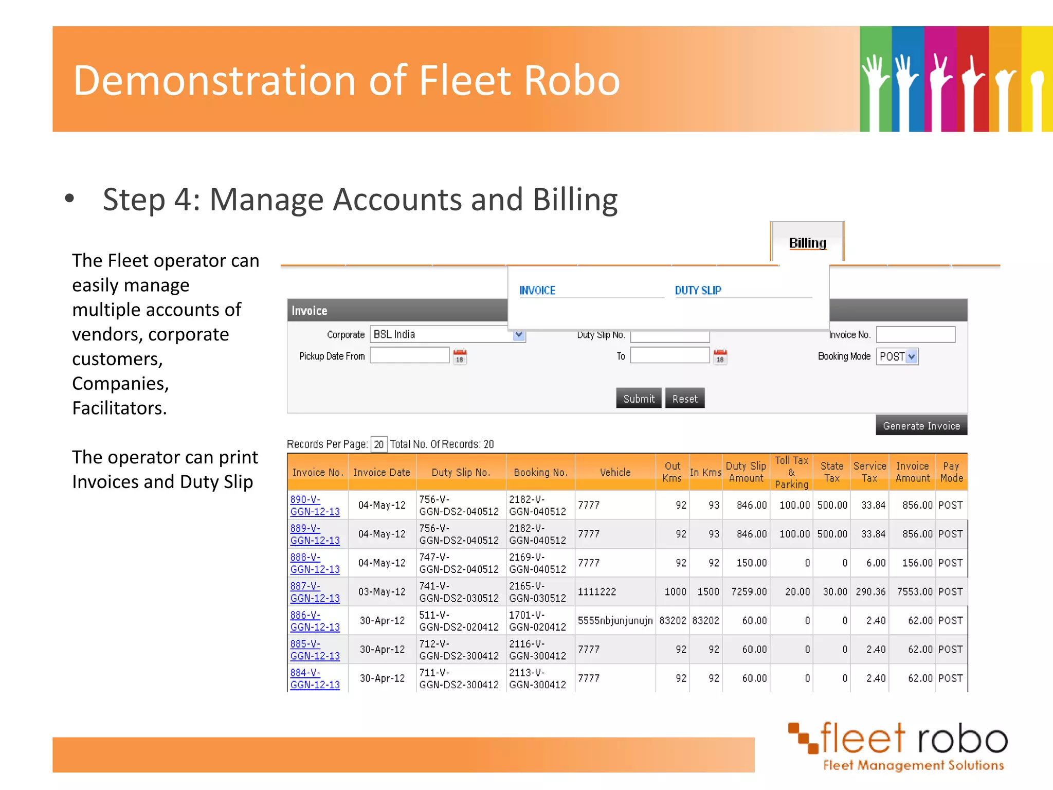 Demonstration of Fleet Robo

• Step 4: Manage Accounts and Billing
The Fleet operator can
easily manage
multiple accounts of
vendors, corporate
customers,
Companies,
Facilitators.

The operator can print
Invoices and Duty Slip
 