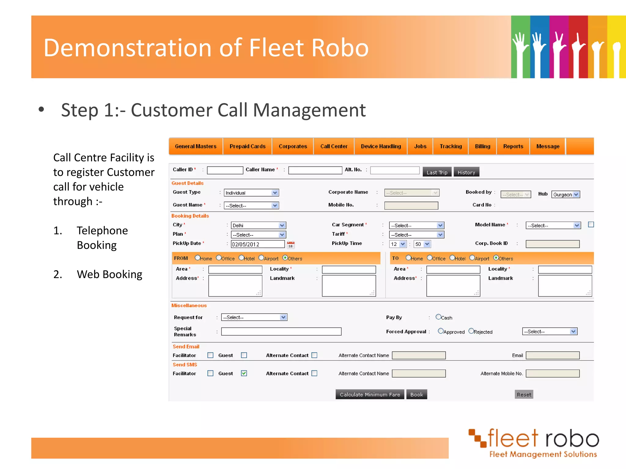 Demonstration of Fleet Robo

• Step 1:- Customer Call Management

 Call Centre Facility is
 to register Customer
 call for vehicle
 through :-

 1.   Telephone
      Booking

 2.   Web Booking
 