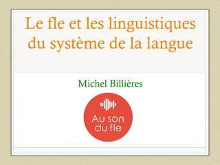 Le fle et les linguistiques
du système de la langue
Michel Billières
1
 