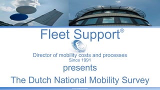 ® Fleet Support Director of mobility costs and processes Since 1991 presents The Dutch National Mobility Survey © 2010 Copyright Fleet Support 