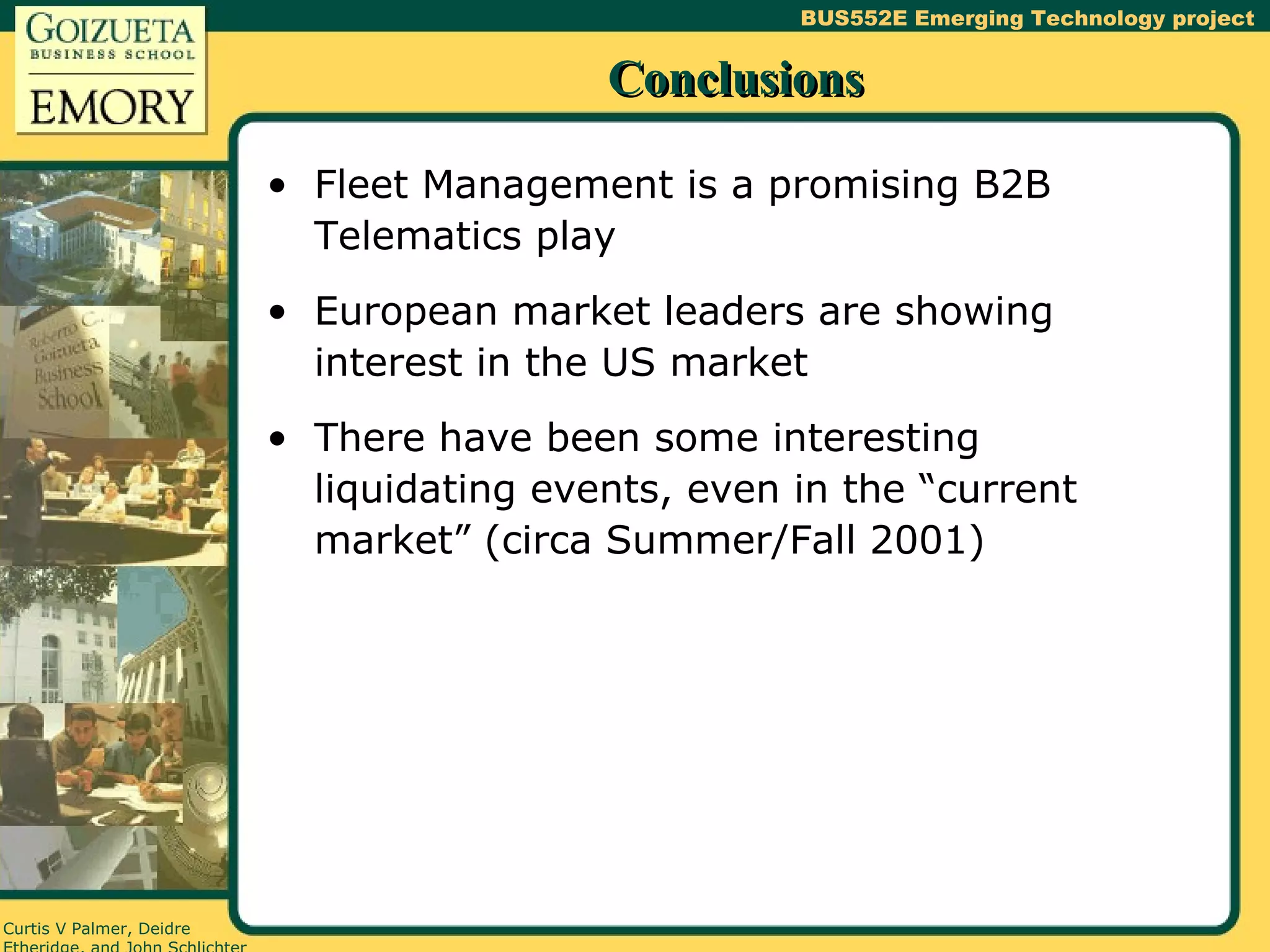 Conclusions Fleet Management is a promising B2B Telematics play European market leaders are showing interest in the US market There have been some interesting liquidating events, even in the “current market” (circa Summer/Fall 2001) 
