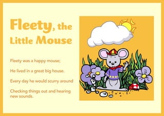 Fleety was a happy mouse;
He lived in a great big house.
Every day he would scurry around
Checking things out and hearing
new sounds.
Fleety, the
Little Mouse
 
