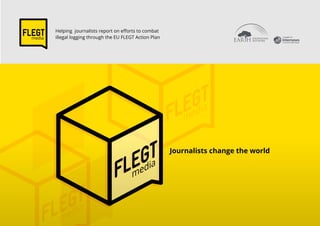 Journalists change the world
media
FLEGT Helping journalists report on eﬀorts to combat
illegal logging through the EU FLEGT Action Plan A project of
 