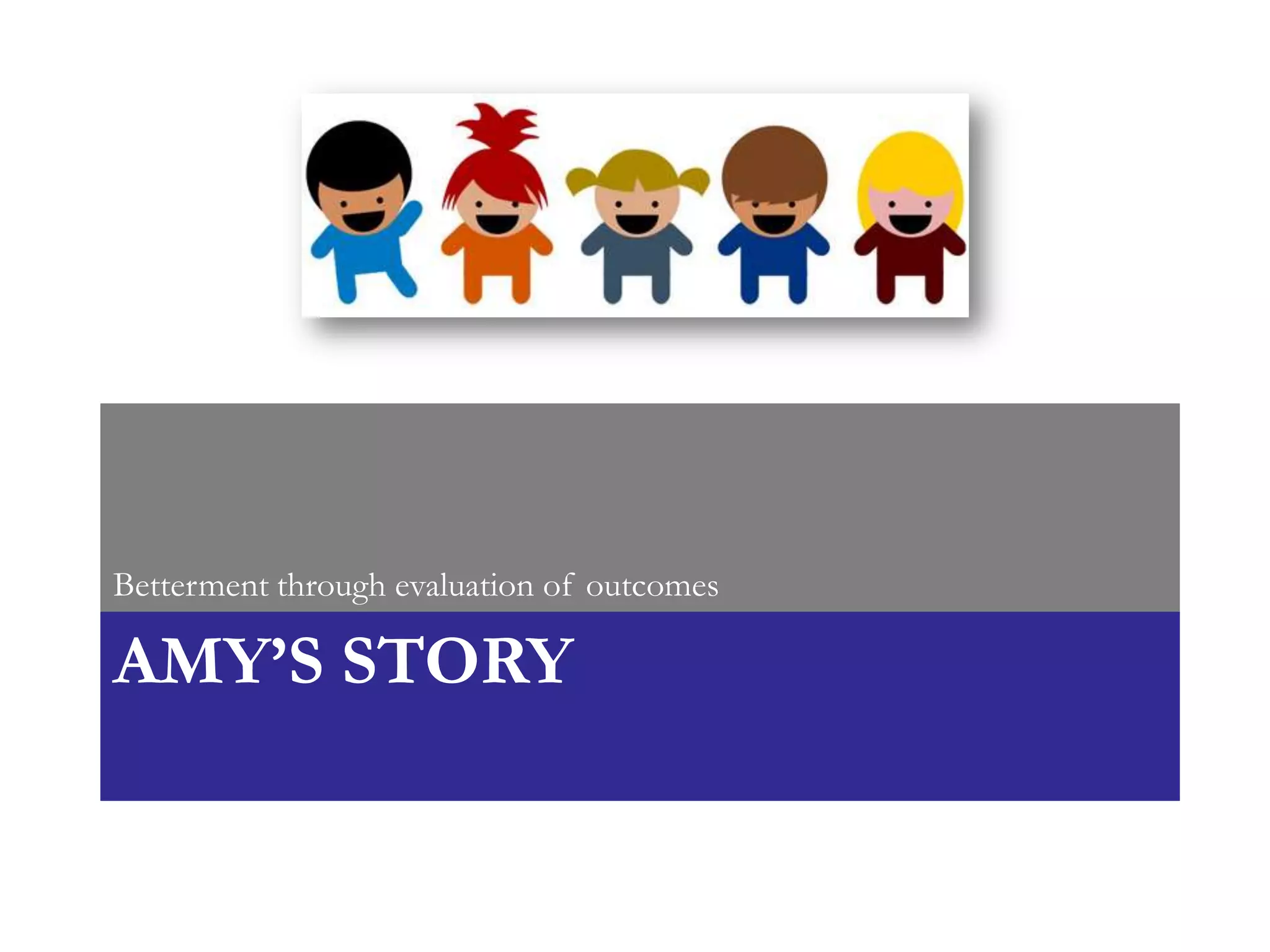 Betterment through evaluation of outcomes

AMY’S STORY
 